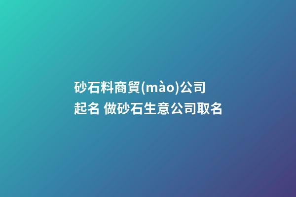 砂石料商貿(mào)公司起名 做砂石生意公司取名-第1張-公司起名-玄機(jī)派